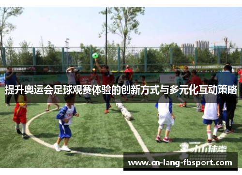 提升奥运会足球观赛体验的创新方式与多元化互动策略 提升奥运会足球观赛体验的创新方式与多元化互动策略