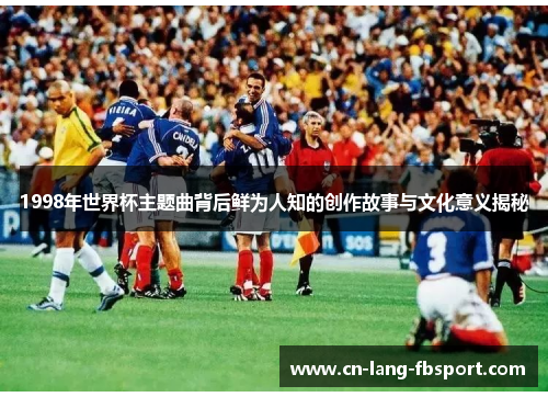 1998年世界杯主题曲背后鲜为人知的创作故事与文化意义揭秘 1998年世界杯主题曲背后鲜为人知的创作故事与文化意义揭秘