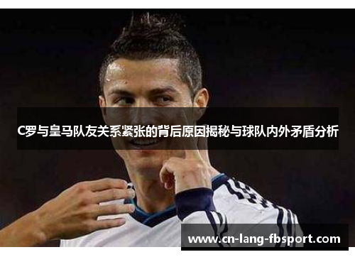 C罗与皇马队友关系紧张的背后原因揭秘与球队内外矛盾分析 C罗与皇马队友关系紧张的背后原因揭秘与球队内外矛盾分析