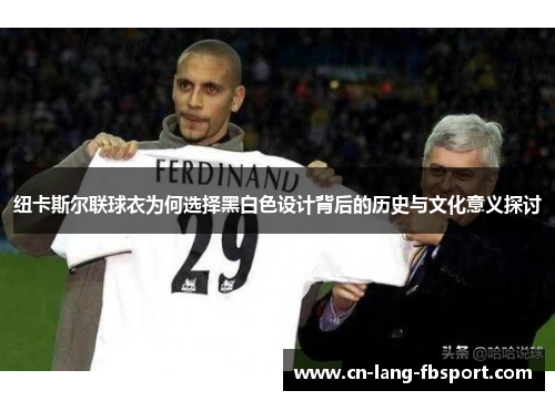 纽卡斯尔联球衣为何选择黑白色设计背后的历史与文化意义探讨