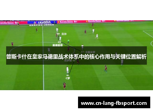 普斯卡什在皇家马德里战术体系中的核心作用与关键位置解析 普斯卡什在皇家马德里战术体系中的核心作用与关键位置解析