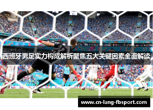 西班牙男足实力构成解析聚焦五大关键因素全面解读 西班牙男足实力构成解析聚焦五大关键因素全面解读