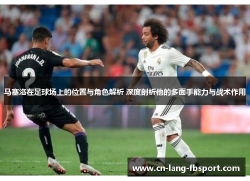 马塞洛在足球场上的位置与角色解析 深度剖析他的多面手能力与战术作用