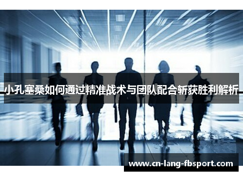 小孔塞桑如何通过精准战术与团队配合斩获胜利解析 小孔塞桑如何通过精准战术与团队配合斩获胜利解析