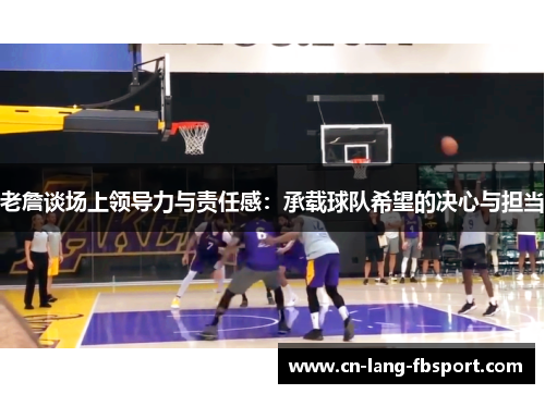老詹谈场上领导力与责任感：承载球队希望的决心与担当