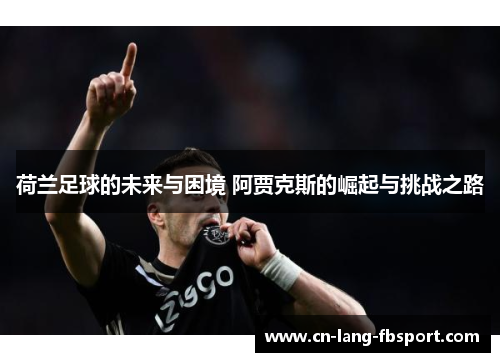 荷兰足球的未来与困境 阿贾克斯的崛起与挑战之路 荷兰足球的未来与困境 阿贾克斯的崛起与挑战之路