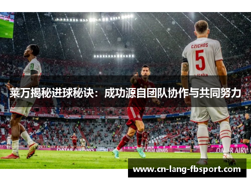 莱万揭秘进球秘诀:成功源自团队协作与共同努力 莱万揭秘进球秘诀:成功源自团队协作与共同努力