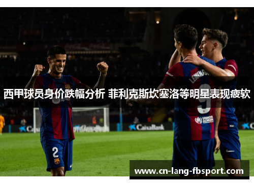 西甲球员身价跌幅分析 菲利克斯坎塞洛等明星表现疲软 西甲球员身价跌幅分析 菲利克斯坎塞洛等明星表现疲软