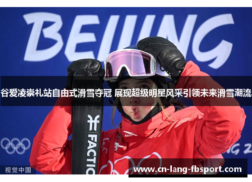 谷爱凌崇礼站自由式滑雪夺冠 展现超级明星风采引领未来滑雪潮流