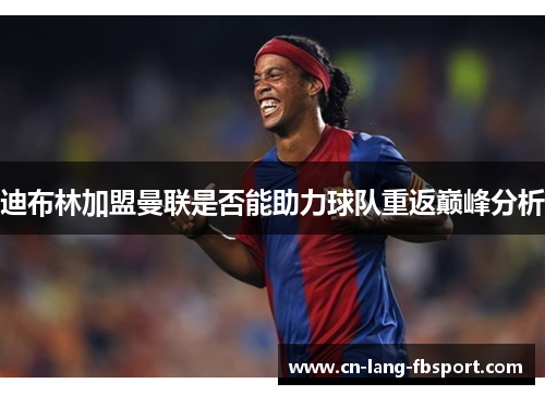 迪布林加盟曼联是否能助力球队重返巅峰分析 迪布林加盟曼联是否能助力球队重返巅峰分析