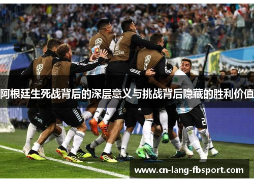 阿根廷生死战背后的深层意义与挑战背后隐藏的胜利价值 阿根廷生死战背后的深层意义与挑战背后隐藏的胜利价值