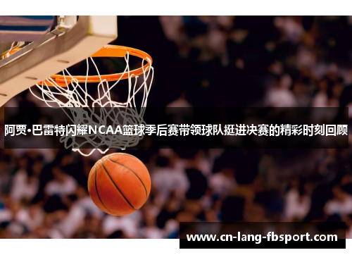 阿贾·巴雷特闪耀NCAA篮球季后赛带领球队挺进决赛的精彩时刻回顾 阿贾·巴雷特闪耀NCAA篮球季后赛带领球队挺进决赛的精彩时刻回顾