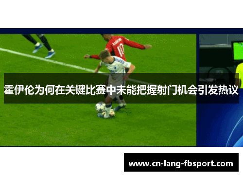 霍伊伦为何在关键比赛中未能把握射门机会引发热议 霍伊伦为何在关键比赛中未能把握射门机会引发热议