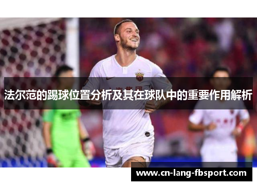 法尔范的踢球位置分析及其在球队中的重要作用解析 法尔范的踢球位置分析及其在球队中的重要作用解析
