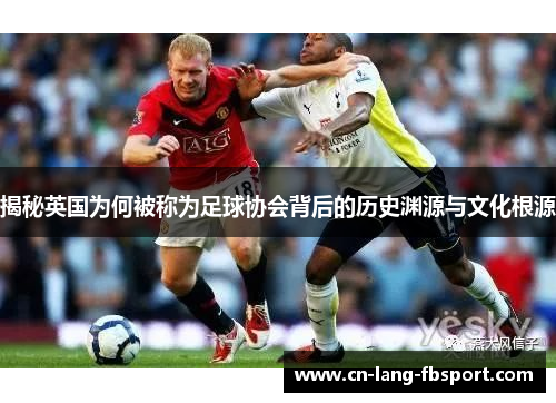 揭秘英国为何被称为足球协会背后的历史渊源与文化根源
