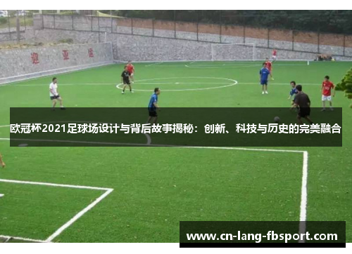 欧冠杯2021足球场设计与背后故事揭秘:创新、科技与历史的完美融合 欧冠杯2021足球场设计与背后故事揭秘:创新、科技与历史的完美融合