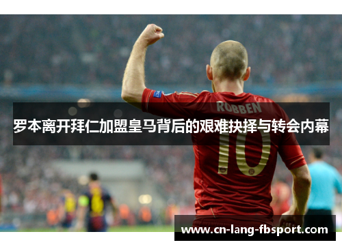 罗本离开拜仁加盟皇马背后的艰难抉择与转会内幕 罗本离开拜仁加盟皇马背后的艰难抉择与转会内幕