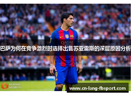 巴萨为何在竞争激烈时选择出售苏亚雷斯的深层原因分析