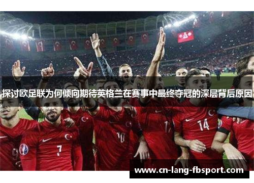 探讨欧足联为何倾向期待英格兰在赛事中最终夺冠的深层背后原因 探讨欧足联为何倾向期待英格兰在赛事中最终夺冠的深层背后原因
