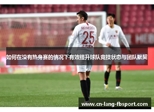 如何在没有热身赛的情况下有效提升球队竞技状态与团队默契 如何在没有热身赛的情况下有效提升球队竞技状态与团队默契