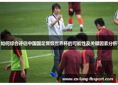 如何综合评估中国国足晋级世界杯的可能性及关键因素分析 如何综合评估中国国足晋级世界杯的可能性及关键因素分析