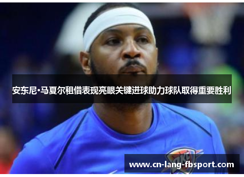 安东尼·马夏尔租借表现亮眼关键进球助力球队取得重要胜利 安东尼·马夏尔租借表现亮眼关键进球助力球队取得重要胜利