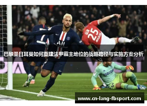 巴黎圣日耳曼如何重建法甲霸主地位的战略路径与实施方案分析 巴黎圣日耳曼如何重建法甲霸主地位的战略路径与实施方案分析