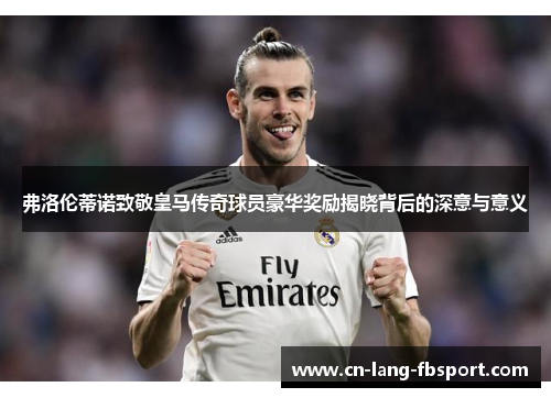 弗洛伦蒂诺致敬皇马传奇球员豪华奖励揭晓背后的深意与意义 弗洛伦蒂诺致敬皇马传奇球员豪华奖励揭晓背后的深意与意义