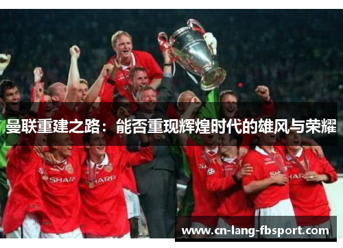 曼联重建之路：能否重现辉煌时代的雄风与荣耀