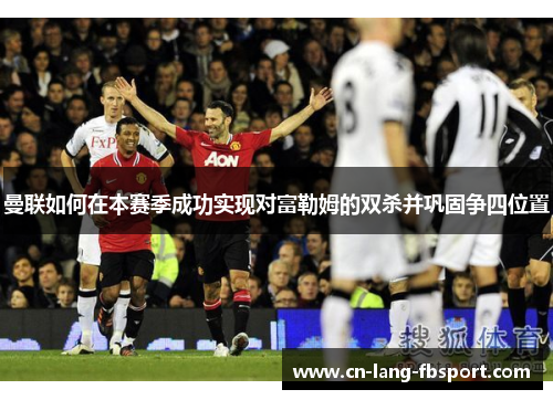 曼联如何在本赛季成功实现对富勒姆的双杀并巩固争四位置