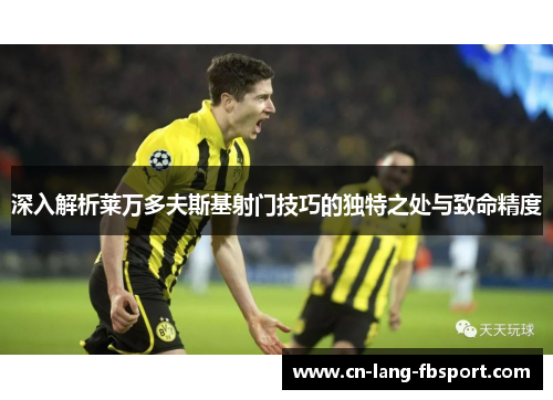 深入解析莱万多夫斯基射门技巧的独特之处与致命精度