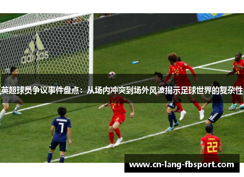 英超球员争议事件盘点：从场内冲突到场外风波揭示足球世界的复杂性