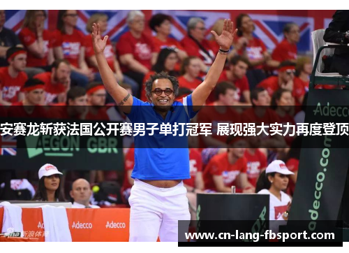 安赛龙斩获法国公开赛男子单打冠军 展现强大实力再度登顶 安赛龙斩获法国公开赛男子单打冠军 展现强大实力再度登顶