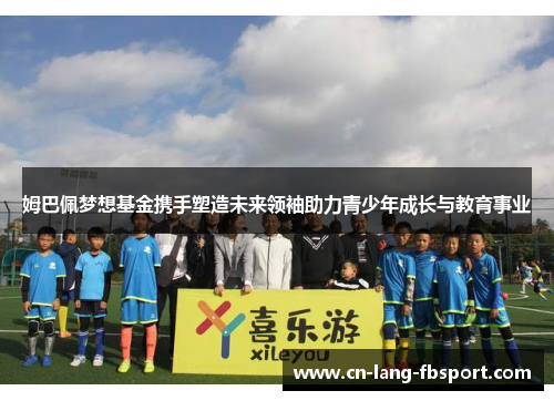 姆巴佩梦想基金携手塑造未来领袖助力青少年成长与教育事业 姆巴佩梦想基金携手塑造未来领袖助力青少年成长与教育事业
