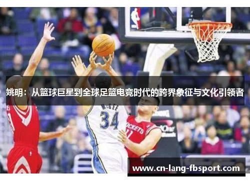 姚明：从篮球巨星到全球足篮电竞时代的跨界象征与文化引领者