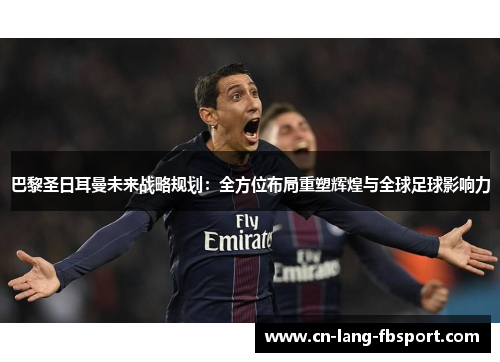 巴黎圣日耳曼未来战略规划：全方位布局重塑辉煌与全球足球影响力