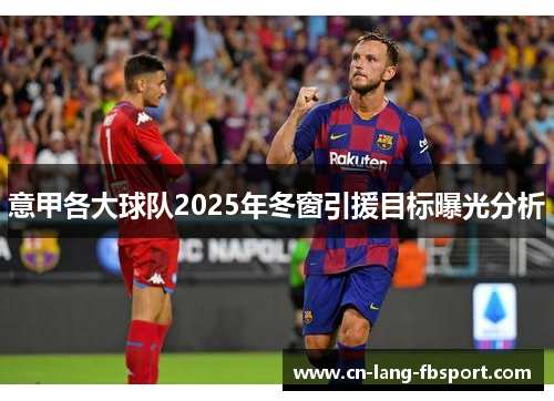 意甲各大球队2025年冬窗引援目标曝光分析