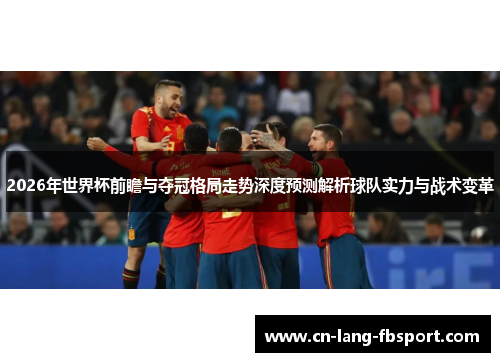 2026年世界杯前瞻与夺冠格局走势深度预测解析球队实力与战术变革
