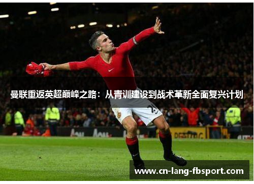 曼联重返英超巅峰之路:从青训建设到战术革新全面复兴计划 曼联重返英超巅峰之路:从青训建设到战术革新全面复兴计划