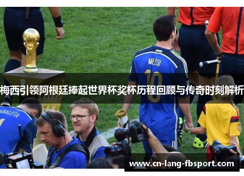 梅西引领阿根廷捧起世界杯奖杯历程回顾与传奇时刻解析