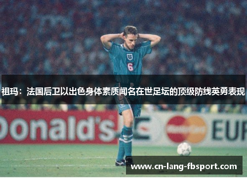 祖玛:法国后卫以出色身体素质闻名在世足坛的顶级防线英勇表现 祖玛:法国后卫以出色身体素质闻名在世足坛的顶级防线英勇表现