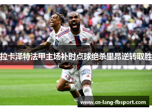 拉卡泽特法甲主场补时点球绝杀里昂逆转取胜
