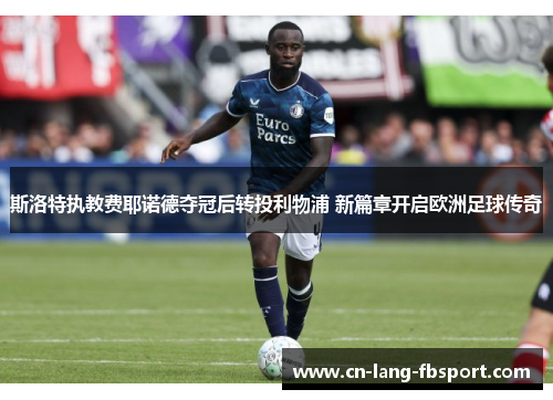 斯洛特执教费耶诺德夺冠后转投利物浦 新篇章开启欧洲足球传奇