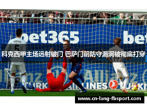 科克西甲主场远射破门 巴萨门前防守漏洞被彻底打穿 科克西甲主场远射破门 巴萨门前防守漏洞被彻底打穿