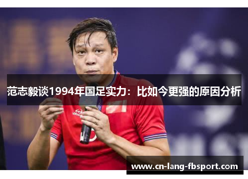 范志毅谈1994年国足实力：比如今更强的原因分析