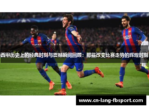 西甲历史上的经典时刻与震撼瞬间回顾：那些改变比赛走势的辉煌时刻