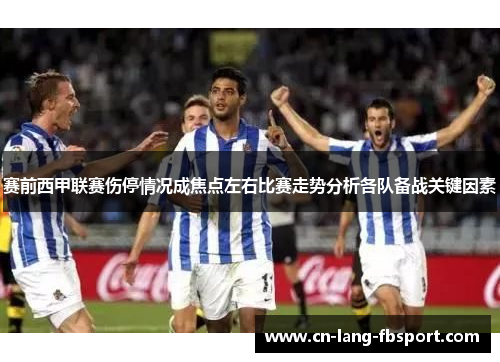 赛前西甲联赛伤停情况成焦点左右比赛走势分析各队备战关键因素 赛前西甲联赛伤停情况成焦点左右比赛走势分析各队备战关键因素