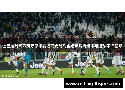 迪巴拉对阵西班牙意甲赛场高光时刻全纪录解析技术与进球集锦回顾 迪巴拉对阵西班牙意甲赛场高光时刻全纪录解析技术与进球集锦回顾