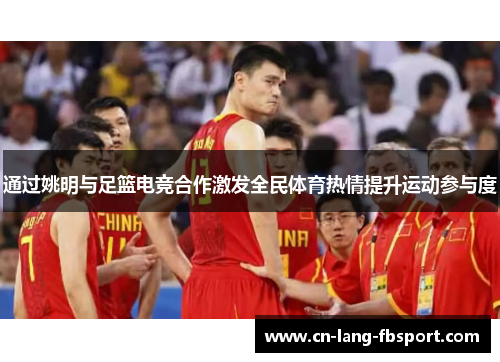 通过姚明与足篮电竞合作激发全民体育热情提升运动参与度 通过姚明与足篮电竞合作激发全民体育热情提升运动参与度