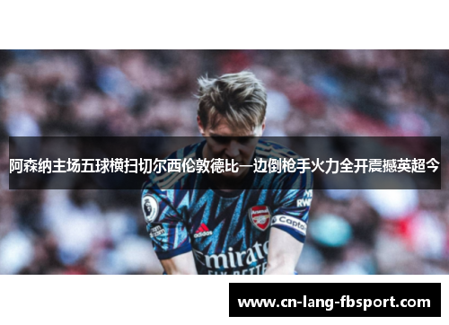 阿森纳主场五球横扫切尔西伦敦德比一边倒枪手火力全开震撼英超今 阿森纳主场五球横扫切尔西伦敦德比一边倒枪手火力全开震撼英超今